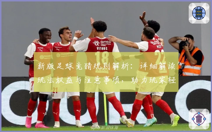 新版足球竞猜规则解析：详细解读玩法权益与注意事项，助力玩家轻松上手
