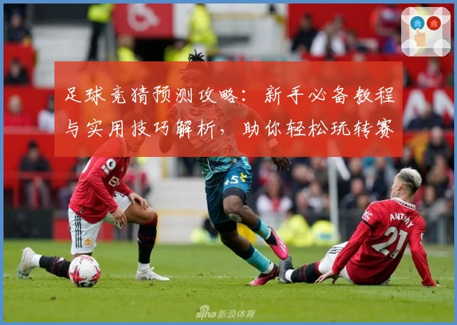 足球竞猜预测攻略：新手必备教程与实用技巧解析，助你轻松玩转赛事分析