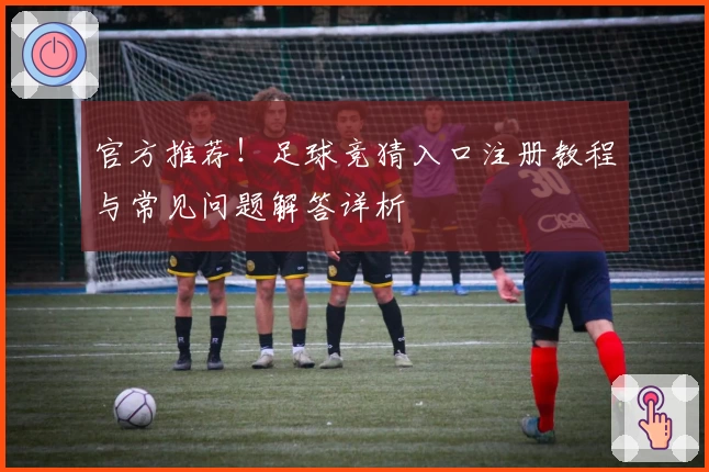 官方推荐！足球竞猜入口注册教程与常见问题解答详析