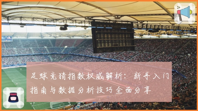 足球竞猜指数权威解析：新手入门指南与数据分析技巧全面分享