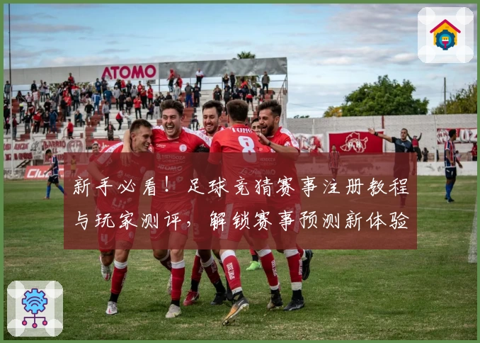 新手必看!足球竞猜赛事注册教程与玩家测评,解锁赛事预测新体验