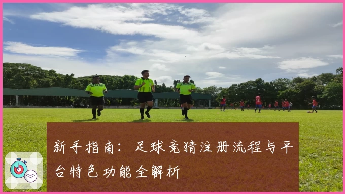 新手指南:足球竞猜注册流程与平台特色功能全解析