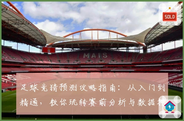 足球竞猜预测攻略指南：从入门到精通，教你玩转赛前分析与数据挖掘