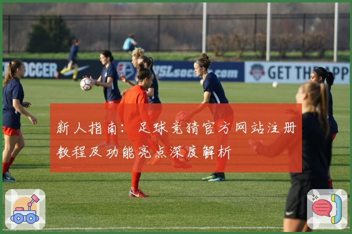 新人指南：足球竞猜官方网站注册教程及功能亮点深度解析