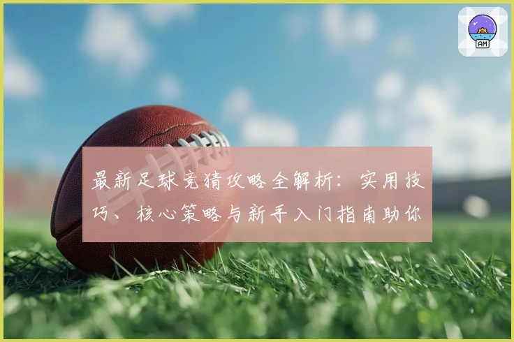 最新足球竞猜攻略全解析：实用技巧、核心策略与新手入门指南助你玩转赛场分析