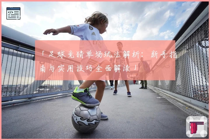 「足球竞猜单场玩法解析:新手指南与实用技巧全面解读」