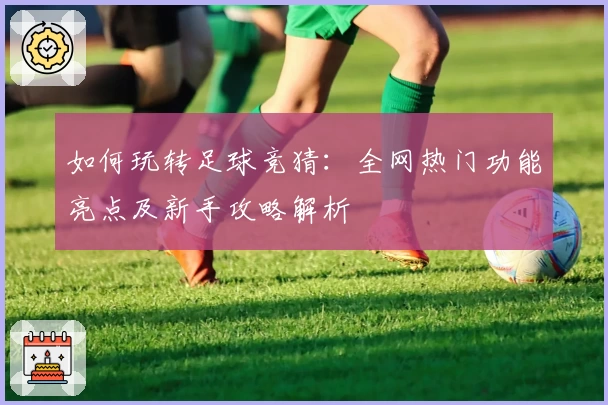 如何玩转足球竞猜：全网热门功能亮点及新手攻略解析