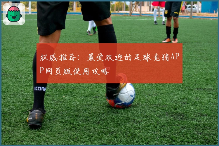 权威推荐：最受欢迎的足球竞猜APP网页版使用攻略