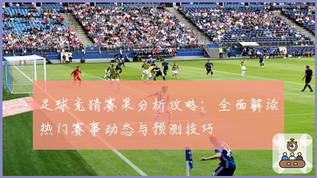 足球竞猜赛果分析攻略：全面解读热门赛事动态与预测技巧