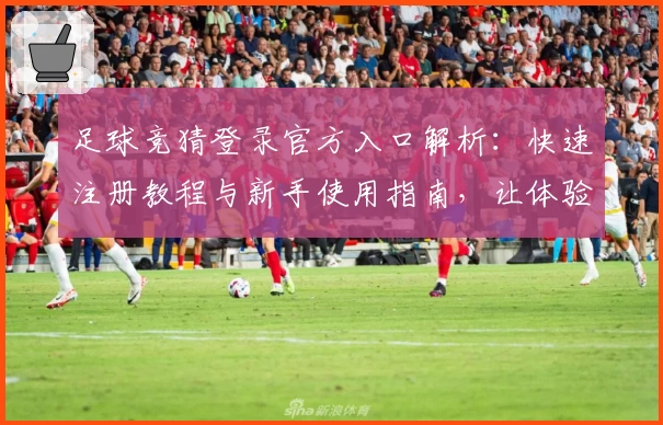 足球竞猜登录官方入口解析：快速注册教程与新手使用指南，让体验更便捷