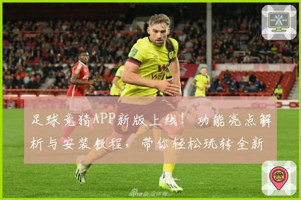 足球竞猜APP新版上线！功能亮点解析与安装教程，带你轻松玩转全新互动体验