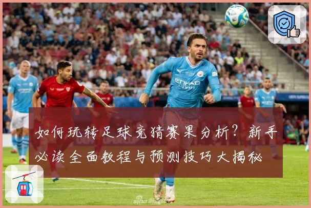 如何玩转足球竞猜赛果分析？新手必读全面教程与预测技巧大揭秘