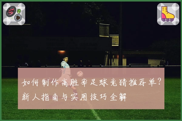 如何制作高胜率足球竞猜推荐单？新人指南与实用技巧全解