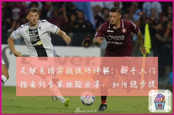 足球竞猜实战技巧详解：新手入门指南到专家经验分享，如何稳步提升胜率