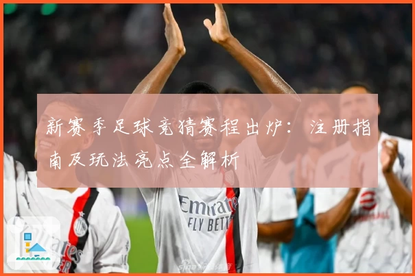 新赛季足球竞猜赛程出炉：注册指南及玩法亮点全解析