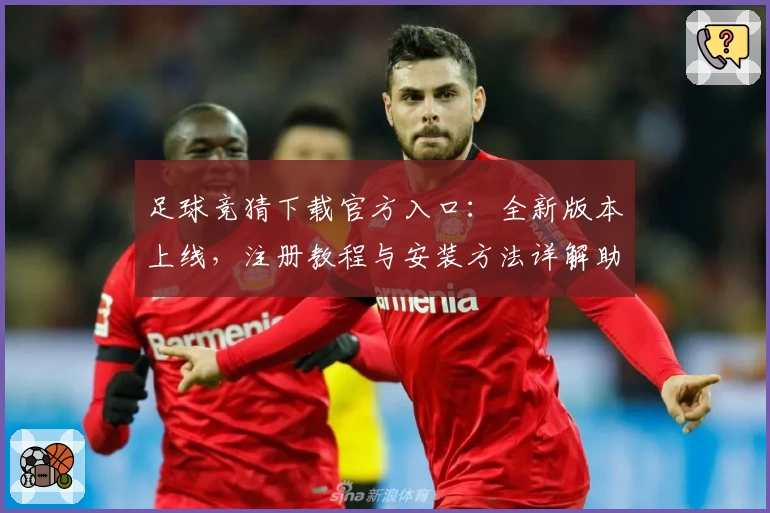 足球竞猜下载官方入口:全新版本上线,注册教程与安装方法详解助你快速入门