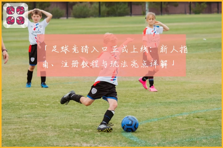 「足球竞猜入口正式上线：新人指南、注册教程与玩法亮点详解」