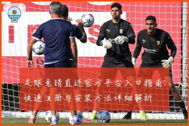 足球竞猜直连官方平台入口指南：快速注册与安装方法详细解析