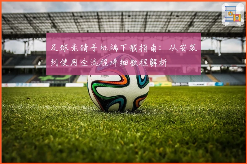 足球竞猜手机端下载指南:从安装到使用全流程详细教程解析