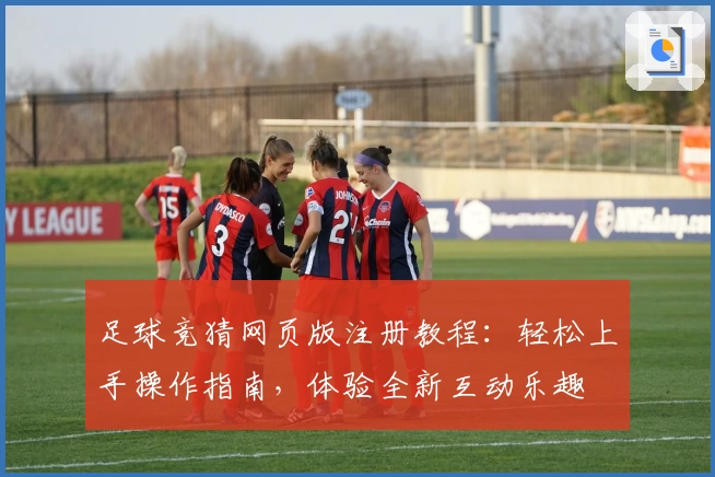 足球竞猜网页版注册教程:轻松上手操作指南,体验全新互动乐趣
