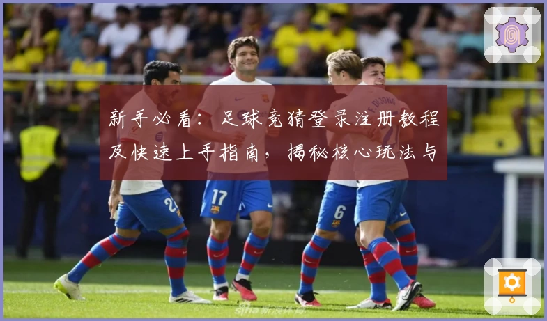 新手必看：足球竞猜登录注册教程及快速上手指南，揭秘核心玩法与操作妙招