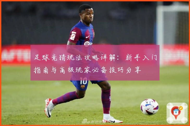 足球竞猜玩法攻略详解：新手入门指南与高级玩家必备技巧分享