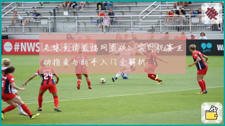 足球竞猜直播网页版：实时观赛互动指南与新手入门全解析