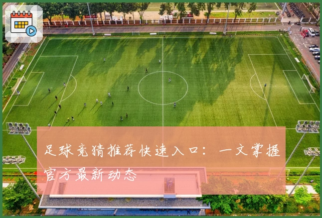 足球竞猜推荐快速入口：一文掌握官方最新动态