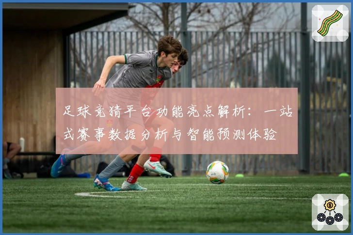 足球竞猜平台功能亮点解析：一站式赛事数据分析与智能预测体验