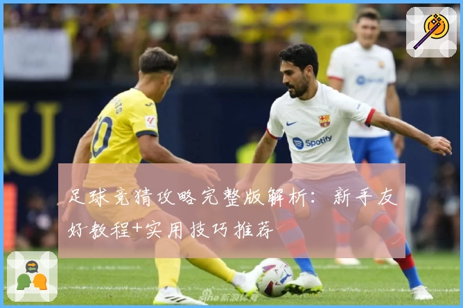 足球竞猜攻略完整版解析:新手友好教程+实用技巧推荐