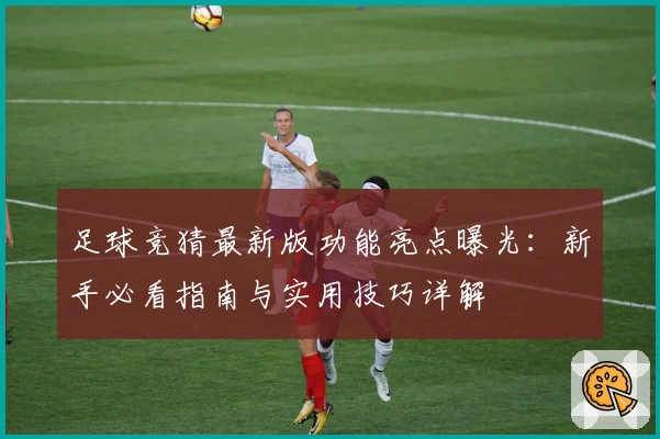 足球竞猜最新版功能亮点曝光：新手必看指南与实用技巧详解