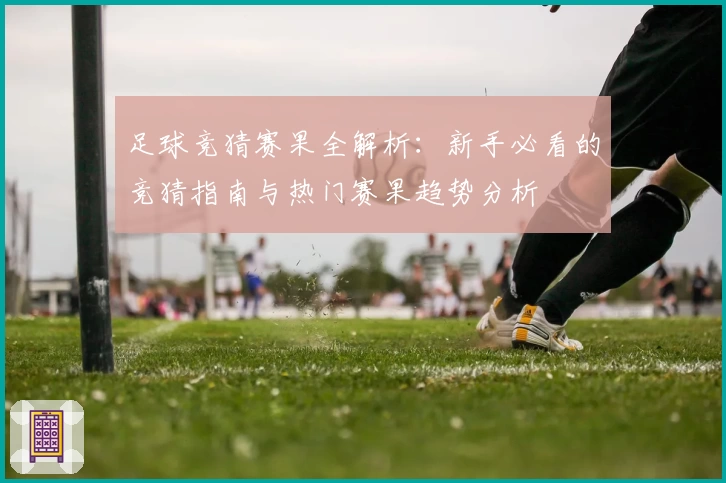 足球竞猜赛果全解析：新手必看的竞猜指南与热门赛果趋势分析