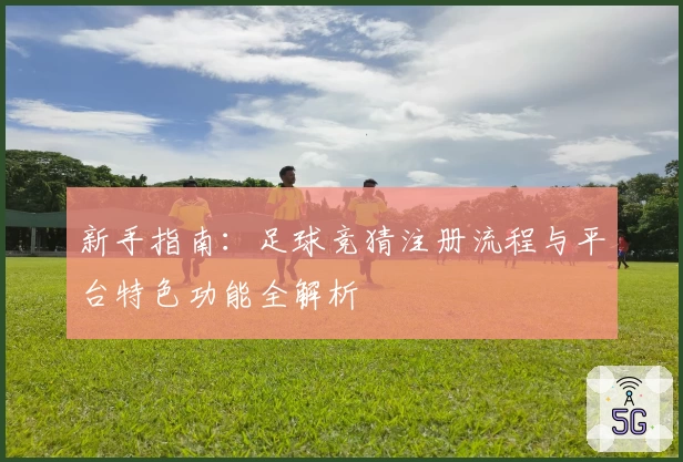 新手指南：足球竞猜注册流程与平台特色功能全解析