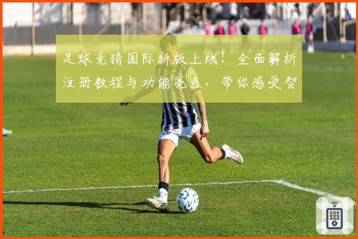 足球竞猜国际新版上线！全面解析注册教程与功能亮点，带你感受智能预测的魅力