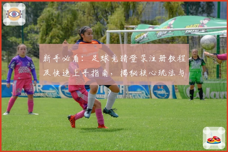 新手必看：足球竞猜登录注册教程及快速上手指南，揭秘核心玩法与操作妙招