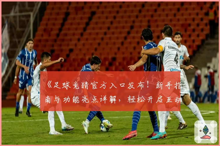 《足球竞猜官方入口发布！新手指南与功能亮点详解，轻松开启互动体验》