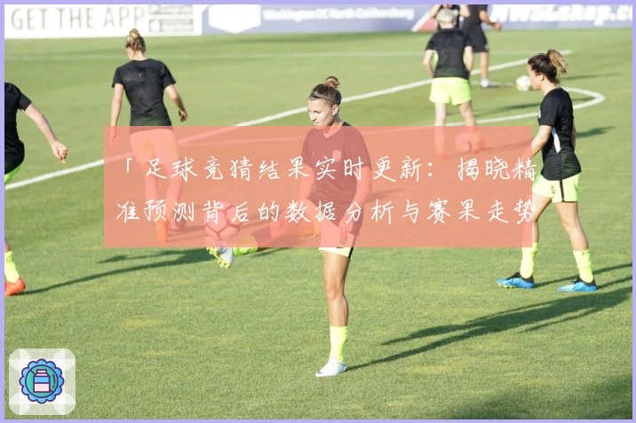 「足球竞猜结果实时更新:揭晓精准预测背后的数据分析与赛果走势」