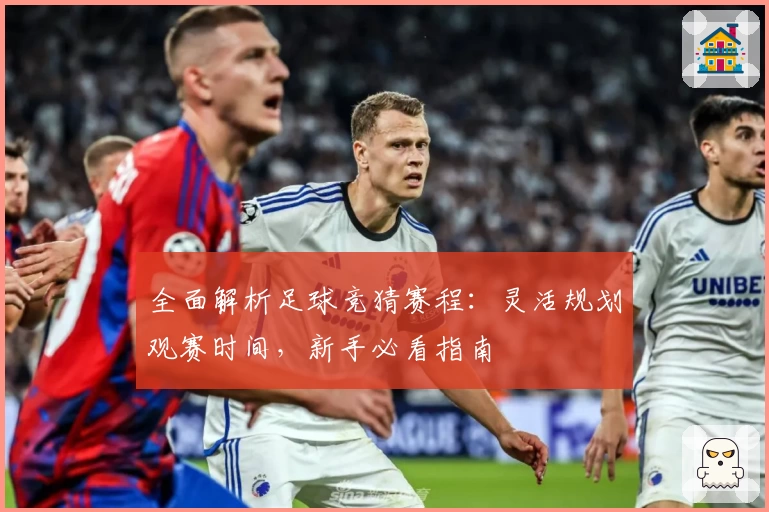 全面解析足球竞猜赛程：灵活规划观赛时间，新手必看指南