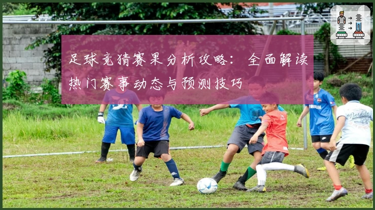 足球竞猜赛果分析攻略：全面解读热门赛事动态与预测技巧