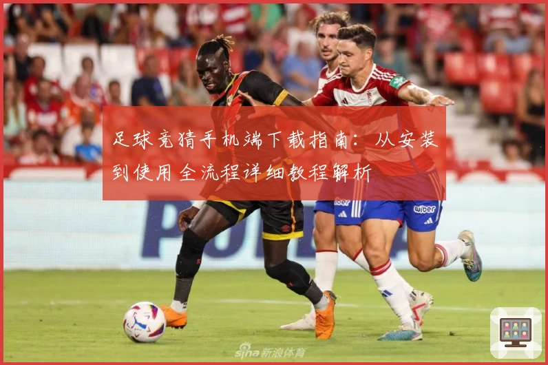 足球竞猜手机端下载指南：从安装到使用全流程详细教程解析