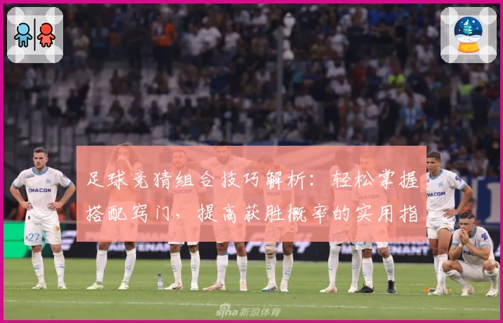 足球竞猜组合技巧解析：轻松掌握搭配窍门，提高获胜概率的实用指南