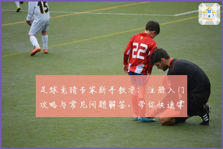 足球竞猜专家新手教学：注册入门攻略与常见问题解答，带你快速掌握核心玩法
