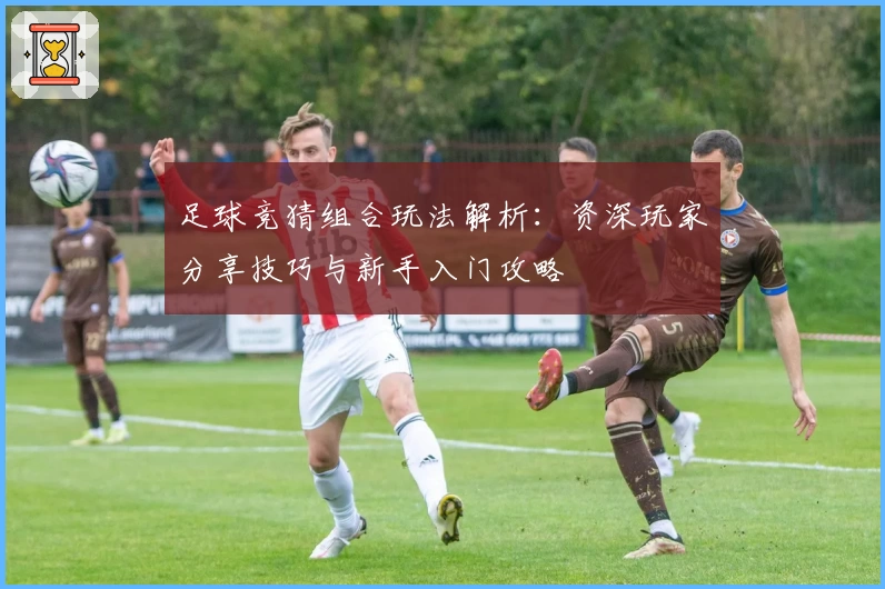 足球竞猜组合玩法解析：资深玩家分享技巧与新手入门攻略