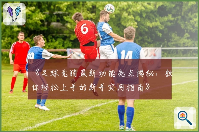 《足球竞猜最新功能亮点揭秘，教你轻松上手的新手实用指南》