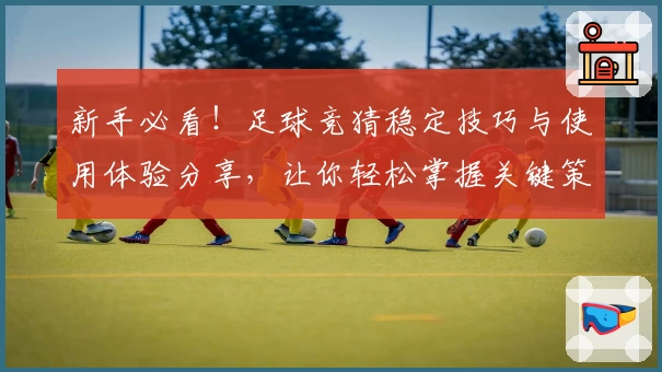新手必看！足球竞猜稳定技巧与使用体验分享，让你轻松掌握关键策略