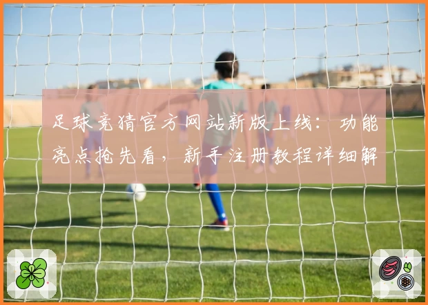 足球竞猜官方网站新版上线：功能亮点抢先看，新手注册教程详细解读