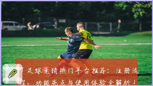 「足球竞猜热门平台推荐:注册流程、功能亮点与使用体验全解析」