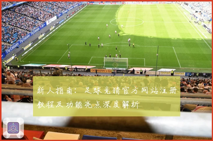 新人指南:足球竞猜官方网站注册教程及功能亮点深度解析
