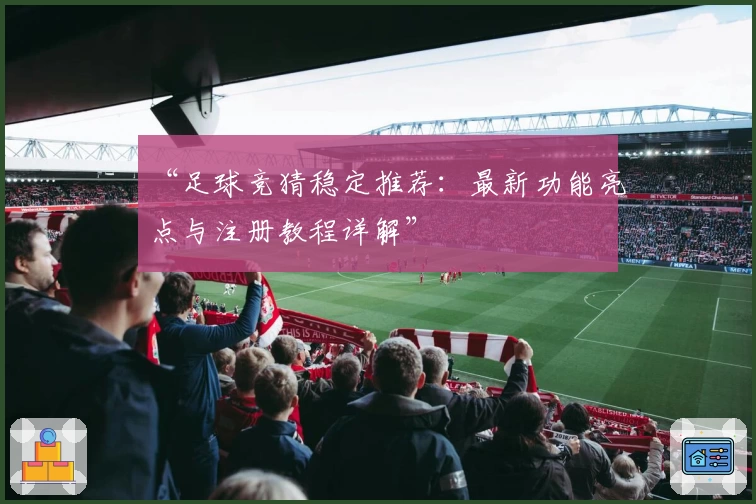 “足球竞猜稳定推荐：最新功能亮点与注册教程详解”