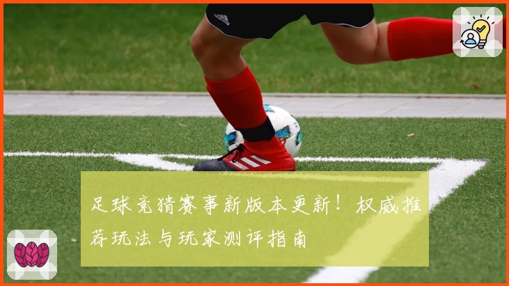足球竞猜赛事新版本更新！权威推荐玩法与玩家测评指南